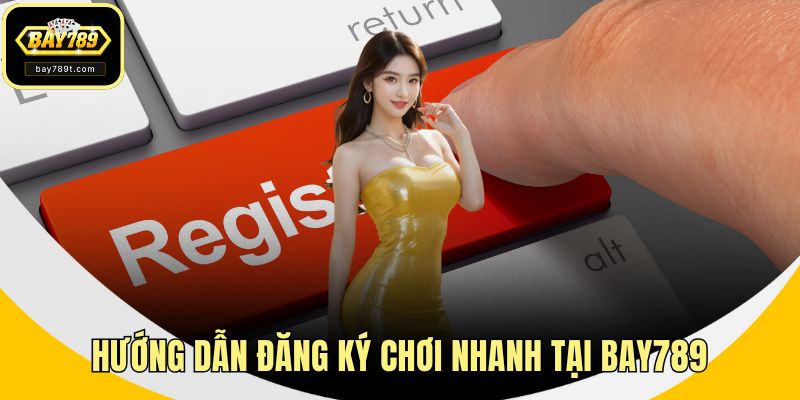 Hướng dẫn đăng ký chơi nhanh tại BAY789